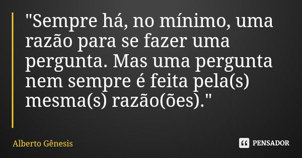 "Sempre há, no mínimo, uma razão para se fazer uma pergunta. Mas uma pergunta nem sempre é feita pela(s) mesma(s) razão(ões)."... Frase de Alberto Gênesis.