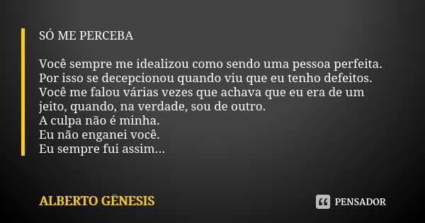 SÓ ME PERCEBA Você sempre me idealizou como sendo uma pessoa perfeita.
Por isso se decepcionou quando viu que eu tenho defeitos.
Você me falou várias vezes que ... Frase de Alberto Gênesis.