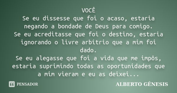 VOCÊ Se eu dissesse que foi o acaso, estaria negando a bondade de Deus para comigo. Se eu acreditasse que foi o destino, estaria ignorando o livre arbítrio que ... Frase de ALBERTO GÊNESIS.