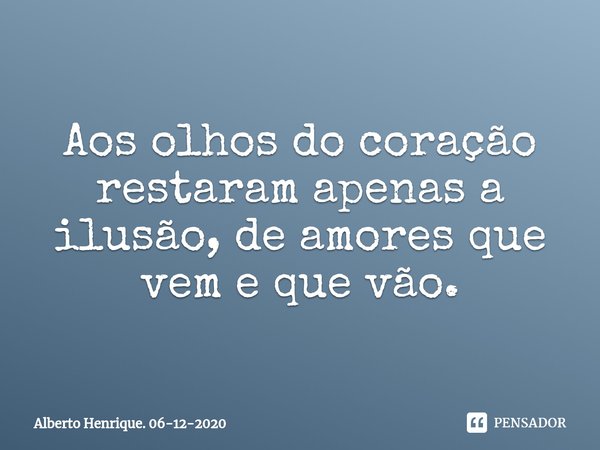 Aos olhos do coração restaram apenas a ilusão, de amores que vem e que vão.... Frase de Alberto Henrique. 06-12-2020.