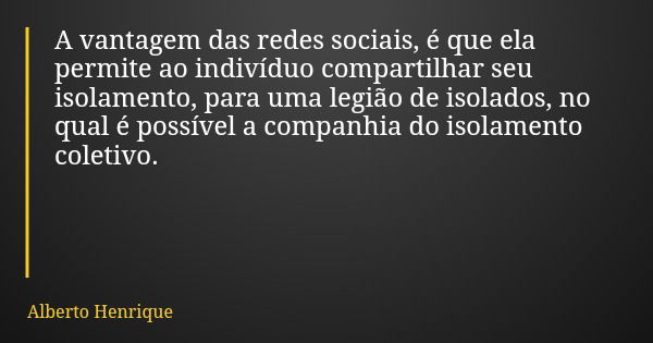 A vantagem das redes sociais, é que ela permite ao indivíduo compartilhar seu isolamento, para uma legião de isolados, no qual é possível a companhia do isolame... Frase de Alberto Henrique.