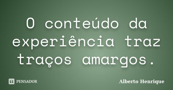 O conteúdo da experiência traz traços amargos.... Frase de Alberto Henrique.