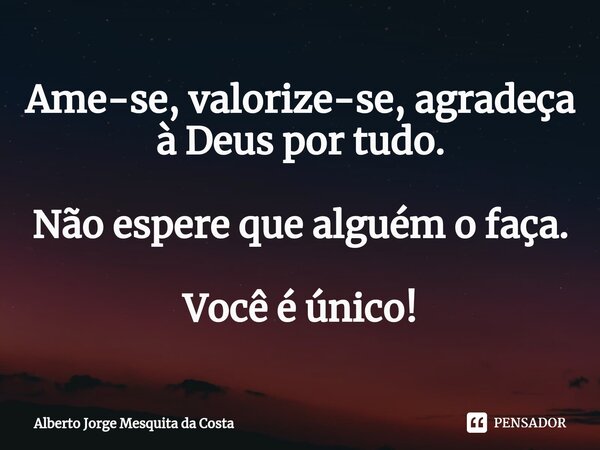 ⁠Ame-se, valorize-se, agradeça à Deus por tudo. Não espere que alguém o faça. Você é único!... Frase de Alberto Jorge Mesquita da Costa.