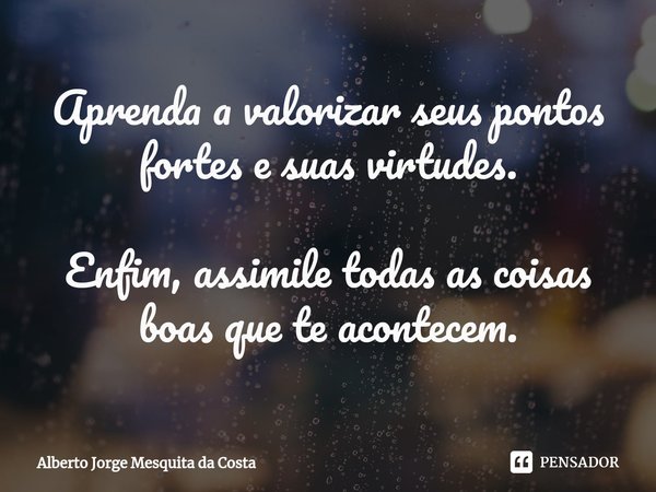 Aprenda a valorizar seus pontos fortes e suas virtudes. Enfim, assimile todas as coisas boas que te acontecem.... Frase de Alberto Jorge Mesquita da Costa.