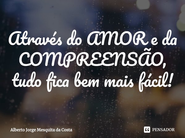 ⁠Através do AMOR e da COMPREENSÃO, tudo fica bem mais fácil!... Frase de Alberto Jorge Mesquita da Costa.