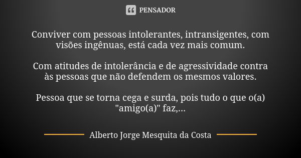 Conviver com pessoas intolerantes, intransigentes, com visões ingênuas, está cada vez mais comum. Com atitudes de intolerância e de agressividade contra às pess... Frase de Alberto Jorge Mesquita da Costa.