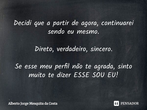 ⁠Decidi que a partir de agora, continuarei sendo eu mesmo. Direto, verdadeiro, sincero. Se esse meu perfil não te agrada, sinto muito te dizer ESSE SOU EU!... Frase de Alberto Jorge Mesquita da Costa.