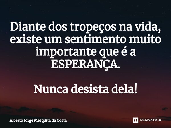 ⁠Diante dos tropeços na vida, existe um sentimento muito importante que é a ESPERANÇA. Nunca desista dela!... Frase de Alberto Jorge Mesquita da Costa.