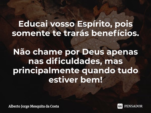 ⁠Educai vosso Espírito, pois somente te trarás benefícios. Não chame por Deus apenas nas dificuldades, mas principalmente quando tudo estiver bem!... Frase de Alberto Jorge Mesquita da Costa.