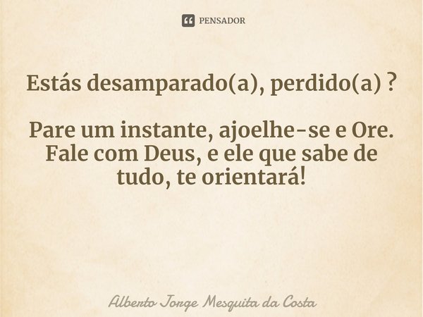 ⁠Estás desamparado(a), perdido(a) ?
Pare um instante, ajoelhe-se e Ore.
Fale com Deus, e ele que sabe de tudo, te orientará!... Frase de Alberto Jorge Mesquita da Costa.