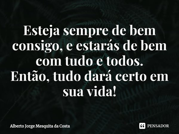 ⁠Esteja sempre de bem consigo, e estarás de bem com tudo e todos.
Então, tudo dará certo em sua vida!... Frase de Alberto Jorge Mesquita da Costa.