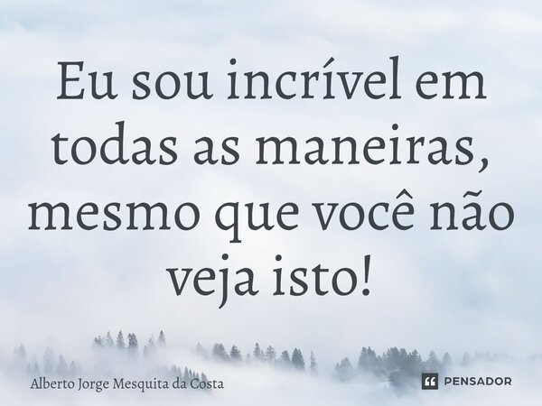 ⁠Eu sou incrível em todas as maneiras, mesmo que você não veja isto!... Frase de Alberto Jorge Mesquita da Costa.