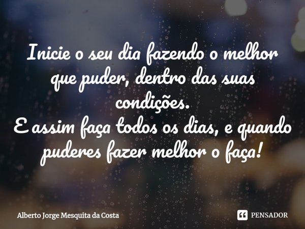 ⁠Inicie o seu dia fazendo o melhor que puder, dentro das suas condições.
E assim faça todos os dias, e quando puderes fazer melhor o faça!... Frase de Alberto Jorge Mesquita da Costa.