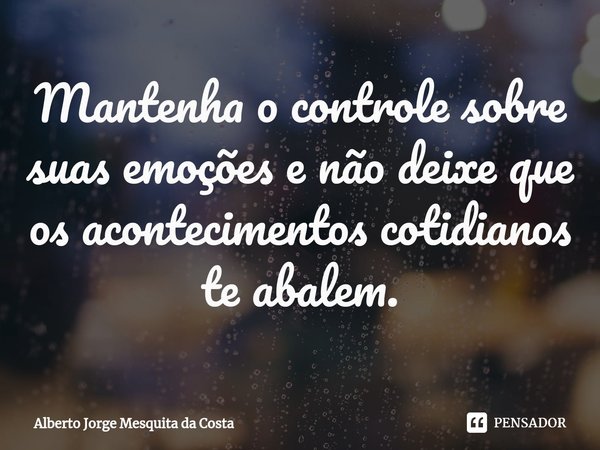 ⁠Mantenha o controle sobre suas emoções e não deixe que os acontecimentos cotidianos te abalem.... Frase de Alberto Jorge Mesquita da Costa.