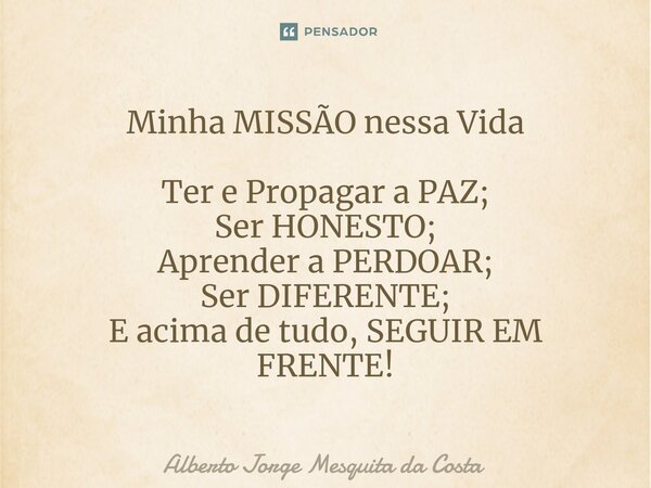 ⁠Minha MISSÃO nessa Vida Ter e Propagar a PAZ; Ser HONESTO; Aprender a PERDOAR; Ser DIFERENTE; E acima de tudo, SEGUIR EM FRENTE!... Frase de Alberto Jorge Mesquita da Costa.