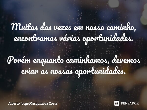 ⁠Muitas das vezes em nosso caminho, encontramos várias oportunidades. Porém enquanto caminhamos, devemos criar as nossas oportunidades.... Frase de Alberto Jorge Mesquita da Costa.