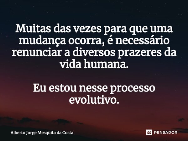 ⁠Muitas das vezes para que uma mudança ocorra, é necessário renunciar a diversos prazeres da vida humana. Eu estou nesse processo evolutivo.... Frase de Alberto Jorge Mesquita da Costa.