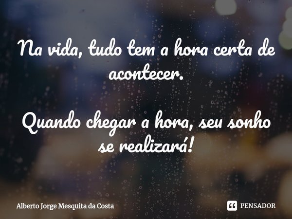 ⁠Na vida, tudo tem a hora certa de acontecer. Quando chegar a hora, seu sonho se realizará!... Frase de Alberto Jorge Mesquita da Costa.