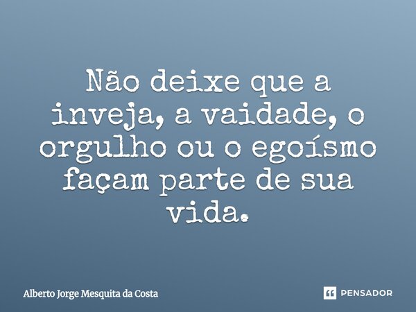 ⁠Não deixe que a inveja, a vaidade, o orgulho ou o egoísmo façam parte de sua vida.... Frase de Alberto Jorge Mesquita da Costa.