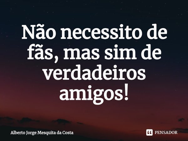 ⁠⁠Não necessito de fãs, mas sim de verdadeiros amigos!... Frase de Alberto Jorge Mesquita da Costa.