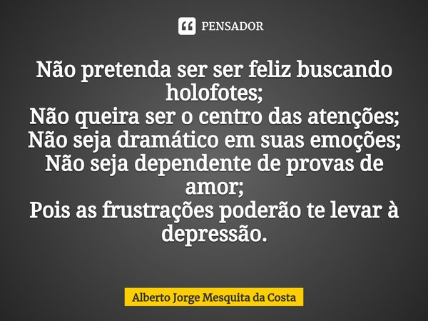 ⁠Não pretenda ser ser feliz buscando holofotes;
Não queira ser o centro das atenções;
Não seja dramático em suas emoções;
Não seja dependente de provas de amor;... Frase de Alberto Jorge Mesquita da Costa.