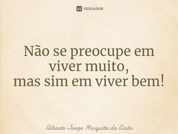 ⁠Não se preocupe em viver muito,
mas sim em viver bem!... Frase de Alberto Jorge Mesquita da Costa.