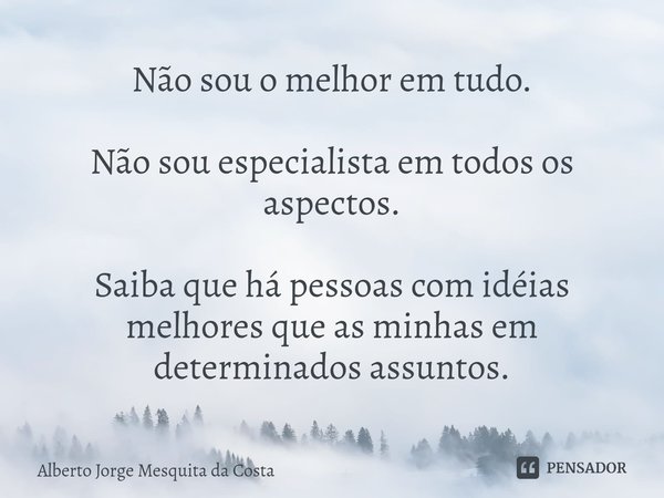 Não sou o melhor em tudo. Não sou especialista em todos os aspectos. Saiba que há pessoas com idéias melhores que as minhas em determinados assuntos.... Frase de Alberto Jorge Mesquita da Costa.