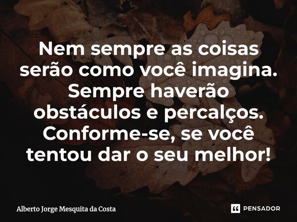⁠Nem sempre as coisas serão como você imagina. Sempre haverão obstáculos e percalços. Conforme-se, se você tentou dar o seu melhor!... Frase de Alberto Jorge Mesquita da Costa.