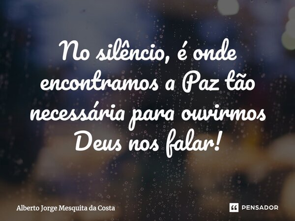 ⁠No silêncio, é onde encontramos a Paz tão necessária para ouvirmos Deus nos falar!... Frase de Alberto Jorge Mesquita da Costa.