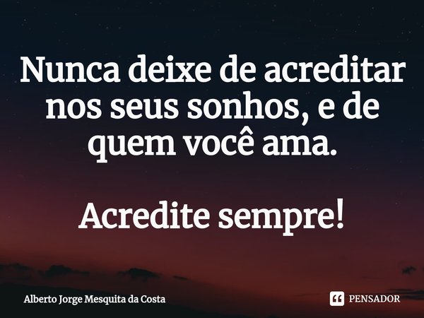 ⁠Nunca deixe de acreditar nos seus sonhos, e de quem você ama. Acredite sempre!... Frase de Alberto Jorge Mesquita da Costa.