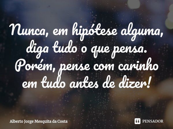 ⁠Nunca, em hipótese alguma, diga tudo o que pensa.
Porém, pense com carinho em tudo antes de dizer!... Frase de Alberto Jorge Mesquita da Costa.