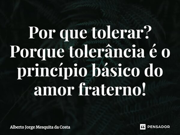 Por que tolerar? ⁠Porque tolerância é o princípio básico do amor fraterno!... Frase de Alberto Jorge Mesquita da Costa.