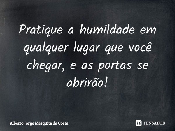 ⁠Pratique a humildade em qualquer lugar que você chegar, e as portas se abrirão!... Frase de Alberto Jorge Mesquita da Costa.