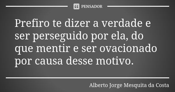 Prefiro te dizer a verdade e ser perseguido por ela, do que mentir e ser ovacionado por causa desse motivo.... Frase de Alberto Jorge Mesquita da Costa.