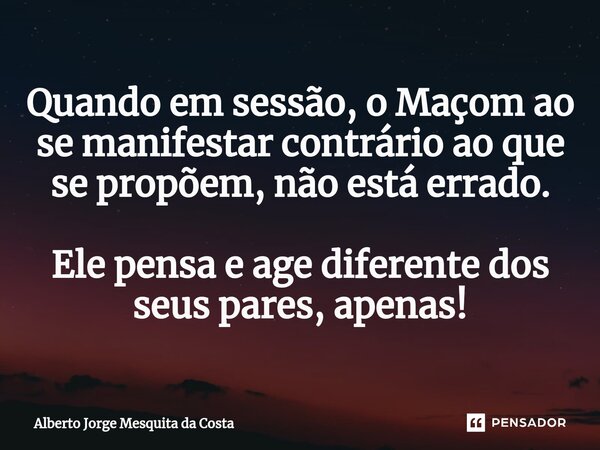 ⁠Quando em sessão, o Maçom ao se manifestar contrário ao que se propõem, não está errado. Ele pensa e age diferente dos seus pares, apenas!... Frase de Alberto Jorge Mesquita da Costa.