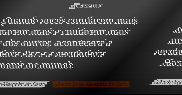 Quando vocês confiarem mais, amarem mais e cuidarem mais uns dos outros, acontecerá a verdadeira Paz e a verdadeira Harmonia no mundo.... Frase de Alberto Jorge Mesquita da Costa.