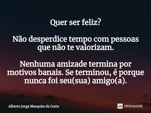 ⁠Quer ser feliz? Não desperdice tempo com pessoas que não te valorizam. Nenhuma amizade termina por motivos banais. Se terminou, é porque nunca foi seu(sua) ami... Frase de Alberto Jorge Mesquita da Costa.
