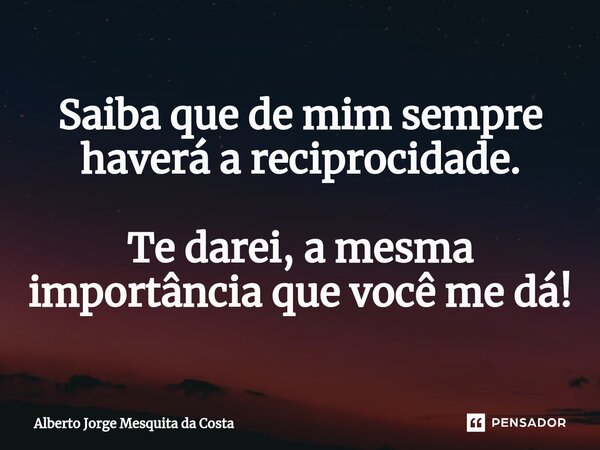 ⁠Saiba que de mim sempre haverá a reciprocidade. Te darei, a mesma importância que você me dá!... Frase de Alberto Jorge Mesquita da Costa.