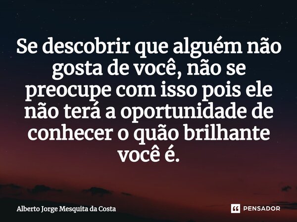 Se descobrir que alguém ⁠não gosta de você, não se preocupe com isso pois ele não terá a oportunidade de conhecer o quão brilhante você é.... Frase de Alberto Jorge Mesquita da Costa.