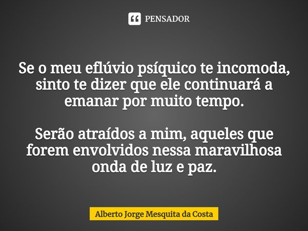 Se o meu ⁠eflúvio psíquico te incomoda, sinto te dizer que ele continuará a emanar por muito tempo. Serão atraídos a mim, aqueles que forem envolvidos nessa mar... Frase de Alberto Jorge Mesquita da Costa.