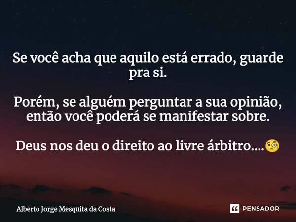 ⁠Se você acha que aquilo está errado, guarde pra si. Porém, se alguém perguntar a sua opinião, então você poderá se manifestar sobre. Deus nos deu o direito ao ... Frase de Alberto Jorge Mesquita da Costa.