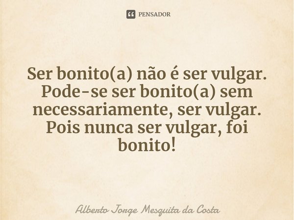 ⁠Ser bonito(a) não é ser vulgar.
Pode-se ser bonito(a) sem necessariamente, ser vulgar.
Pois nunca ser vulgar, foi bonito!... Frase de Alberto Jorge Mesquita da Costa.