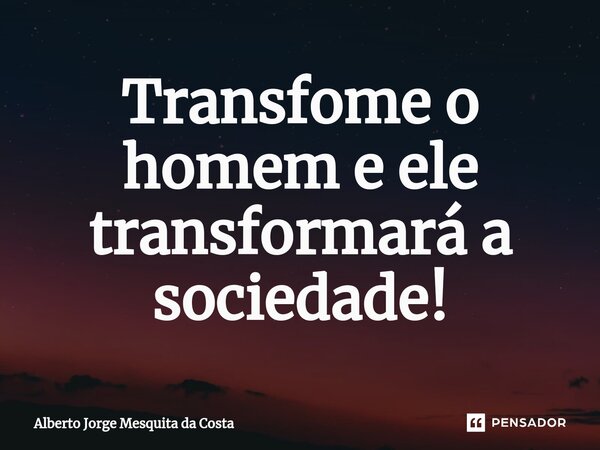 ⁠Transfome o homem e ele transformará a sociedade!... Frase de Alberto Jorge Mesquita da Costa.