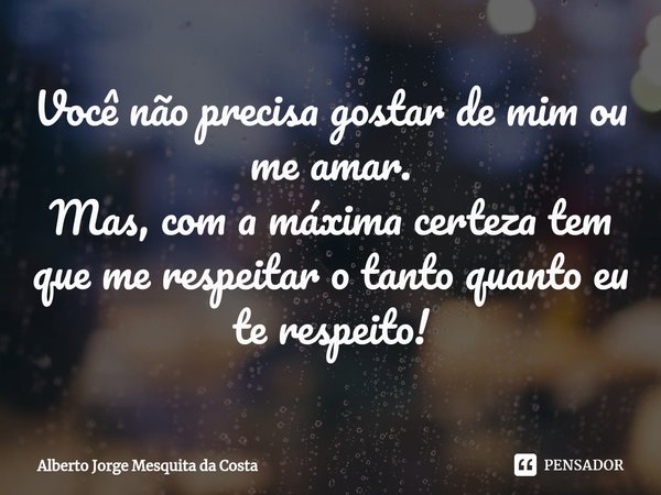 ⁠Você não precisa gostar de mim ou me amar.
Mas, com a máxima certeza tem que me respeitar o tanto quanto eu te respeito!... Frase de Alberto Jorge Mesquita da Costa.