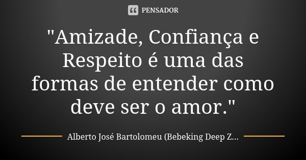 "Amizade, Confiança e Respeito é uma das formas de entender como deve ser o amor."... Frase de Alberto José Bartolomeu (Bebeking Deep Zone).