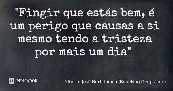 "Fingir que estás bem, é um perigo que causas a si mesmo tendo a tristeza por mais um dia"... Frase de Alberto José Bartolomeu (Bebeking Deep Zone).