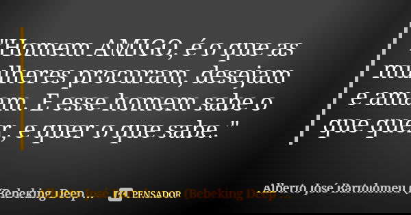 "Homem AMIGO, é o que as mulheres procuram, desejam e amam. E esse homem sabe o que quer, e quer o que sabe."... Frase de Alberto José Bartolomeu (Bebeking Deep Zone).