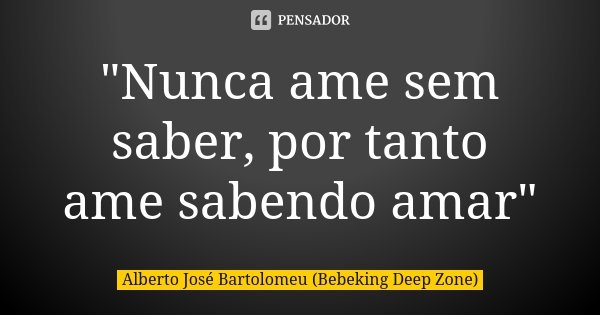 "Nunca ame sem saber, por tanto ame sabendo amar"... Frase de Alberto José Bartolomeu (Bebeking Deep Zone).