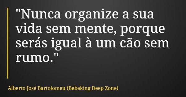 "Nunca organize a sua vida sem mente, porque serás igual à um cão sem rumo."... Frase de Alberto José Bartolomeu (Bebeking Deep Zone).