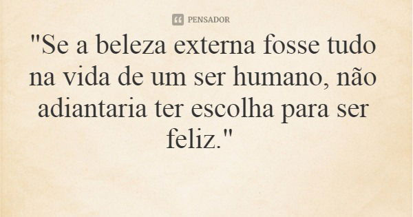 "Se a beleza externa fosse tudo na vida de um ser humano, não adiantaria ter escolha para ser feliz."... Frase de Alberto José Bartolomeu (Bebeking Deep Zone).